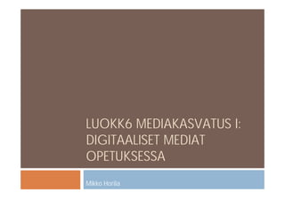 LUOKK6 MEDIAKASVATUS I:
DIGITAALISET MEDIAT
OPETUKSESSA
Mikko Horila
 