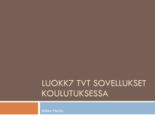 LUOKK7 TVT SOVELLUKSET KOULUTUKSESSA Mikko Horila 