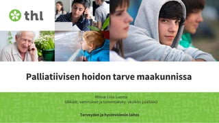 Terveyden ja hyvinvoinnin laitos
Palliatiivisen hoidon tarve maakunnissa
Minna-Liisa Luoma
Iäkkäät, vammaiset ja toimintakyky -yksikön päällikkö
 