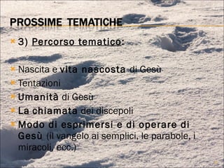 3)  Percorso tematico : Nascita e  vita nascosta  di Gesù Tentazioni Umanità  di Gesù La   chiamata  dei discepoli Modo di esprimersi e di operare di Gesù  (il vangelo ai semplici, le parabole, i miracoli, ecc.) 