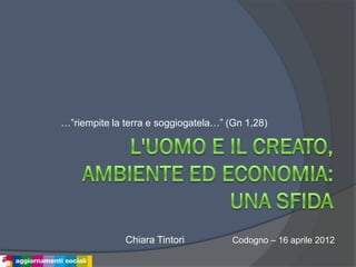 …”riempite la terra e soggiogatela…” (Gn 1,28)




              Chiara Tintori          Codogno – 16 aprile 2012
 