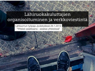 Lähiruokakuluttajien
organisoituminen ja verkkoviestintä
   Lähiluomun työpaja Jyväskylässä 26.1.2012
    “Yhteisö asiakkaana - asiakas yhteisössä”
 