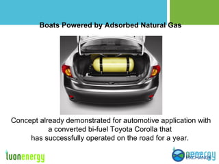 Boats Powered by Adsorbed Natural Gas
Concept already demonstrated for automotive application with
a converted bi-fuel Toyota Corolla that
has successfully operated on the road for a year.
 