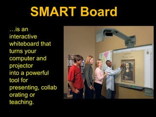 SMART Board
…is an
interactive
whiteboard that
turns your
computer and
projector
into a powerful
tool for
presenting, collab
orating or
teaching.
 