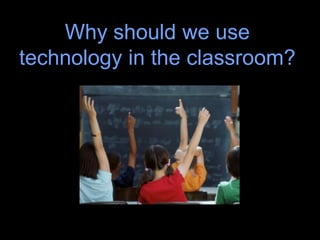 Why should we use
technology in the classroom?
 