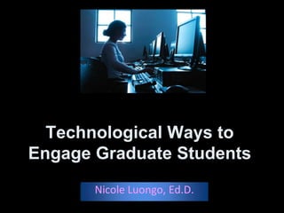 Technological Ways to
Engage Graduate Students
       Nicole Luongo, Ed.D.
 