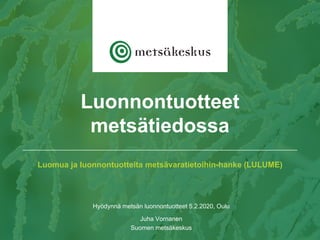 Luomua ja luonnontuotteita metsävaratietoihin-hanke (LULUME)
Hyödynnä metsän luonnontuotteet 5.2.2020, Oulu
Juha Vornanen
Suomen metsäkeskus
Luonnontuotteet
metsätiedossa
 