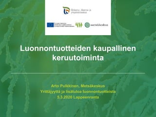 Arto Pulkkinen, Metsäkeskus
Yrittäjyyttä ja lisätuloa luonnontuotteista
5.3.2020 Lappeenranta
Luonnontuotteiden kaupallinen
keruutoiminta
 