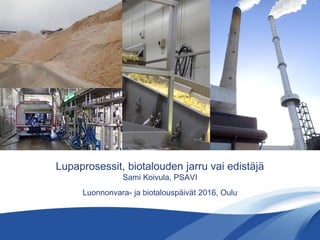 Lupaprosessit, biotalouden jarru vai edistäjä
Sami Koivula, PSAVI
Luonnonvara- ja biotalouspäivät 2016, Oulu
 