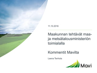 Maakunnan tehtävät maa-
ja metsätalousministeriön
toimialalla
Kommentit Mavilta
Leena Tenhola
11.10.2016
 