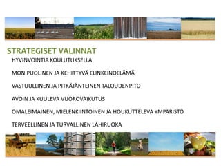 STRATEGISET VALINNAT
HYVINVOINTIA KOULUTUKSELLA
MONIPUOLINEN JA KEHITTYVÄ ELINKEINOELÄMÄ
VASTUULLINEN JA PITKÄJÄNTEINEN TALOUDENPITO
AVOIN JA KUULEVA VUOROVAIKUTUS
OMALEIMAINEN, MIELENKIINTOINEN JA HOUKUTTELEVA YMPÄRISTÖ
TERVEELLINEN JA TURVALLINEN LÄHIRUOKA
 