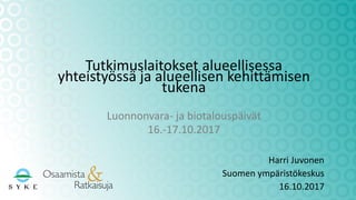 Harri Juvonen
Suomen ympäristökeskus
16.10.2017
Tutkimuslaitokset alueellisessa
yhteistyössä ja alueellisen kehittämisen
tukena
Luonnonvara- ja biotalouspäivät
16.-17.10.2017
 