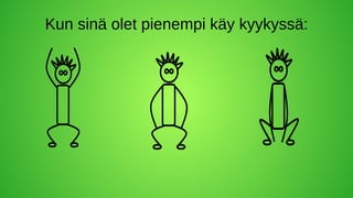 Kun sinä olet pienempi käy kyykyssä:
 