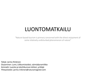 LUONTOMATKAILU
”Nature-based tourism is primary concerned with the direct
enjoyment of some relatively undisturbed phenomenon of nature”

Jarmo Rinkinen ©2012

 