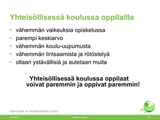 Yhteisöllisessä koulussa oppilailla vähemmän vaikeuksia opiskelussa parempi keskiarvo vähemmän koulu-uupumusta vähemmän lintsaamista ja rötöstelyä ollaan ystävällisiä ja autetaan muita Yhteisöllisessä koulussa oppilaat  voivat paremmin ja oppivat paremmin! 20.9.2011 Pauliina Luopa 