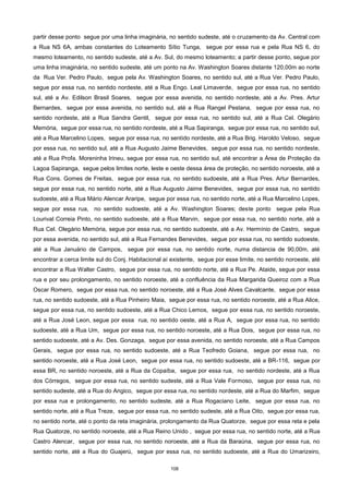108
partir desse ponto segue por uma linha imaginária, no sentido sudeste, até o cruzamento da Av. Central com
a Rua NS 6A, ambas constantes do Loteamento Sítio Tunga, segue por essa rua e pela Rua NS 6, do
mesmo loteamento, no sentido sudeste, até a Av. Sul, do mesmo loteamento; a partir desse ponto, segue por
uma linha imaginária, no sentido sudeste, até um ponto na Av. Washington Soares distante 120,00m ao norte
da Rua Ver. Pedro Paulo, segue pela Av. Washington Soares, no sentido sul, até a Rua Ver. Pedro Paulo,
segue por essa rua, no sentido nordeste, até a Rua Engo. Leal Limaverde, segue por essa rua, no sentido
sul, até a Av. Edilson Brasil Soares, segue por essa avenida, no sentido nordeste, até a Av. Pres. Artur
Bernardes, segue por essa avenida, no sentido sul, até a Rua Rangel Pestana, segue por essa rua, no
sentido nordeste, até a Rua Sandra Gentil, segue por essa rua, no sentido sul, até a Rua Cel. Olegário
Memória, segue por essa rua, no sentido nordeste, até a Rua Sapiranga, segue por essa rua, no sentido sul,
até a Rua Marcelino Lopes, segue por essa rua, no sentido nordeste, até a Rua Brig. Haroldo Veloso, segue
por essa rua, no sentido sul, até a Rua Augusto Jaime Benevides, segue por essa rua, no sentido nordeste,
até a Rua Profa. Moreninha Irineu, segue por essa rua, no sentido sul, até encontrar a Área de Proteção da
Lagoa Sapiranga, segue pelos limites norte, leste e oeste dessa área de proteção, no sentido noroeste, até a
Rua Cons. Gomes de Freitas, segue por essa rua, no sentido sudoeste, até a Rua Pres. Artur Bernardes,
segue por essa rua, no sentido norte, até a Rua Augusto Jaime Benevides, segue por essa rua, no sentido
sudoeste, até a Rua Mário Alencar Araripe, segue por essa rua, no sentido norte, até a Rua Marcelino Lopes,
segue por essa rua, no sentido sudoeste, até a Av. Washington Soares; deste ponto segue pela Rua
Lourival Correia Pinto, no sentido sudoeste, até a Rua Marvin, segue por essa rua, no sentido norte, até a
Rua Cel. Olegário Memória, segue por essa rua, no sentido sudoeste, até a Av. Hermínio de Castro, segue
por essa avenida, no sentido sul, até a Rua Fernandes Benevides, segue por essa rua, no sentido sudoeste,
até a Rua Januário de Campos, segue por essa rua, no sentido norte, numa distancia de 90,00m, até
encontrar a cerca limite sul do Conj. Habitacional aí existente, segue por esse limite, no sentido noroeste, até
encontrar a Rua Walter Castro, segue por essa rua, no sentido norte, até a Rua Pe. Ataide, segue por essa
rua e por seu prolongamento, no sentido noroeste, até a confluência da Rua Margarida Queiroz com a Rua
Oscar Romero, segue por essa rua, no sentido noroeste, até a Rua José Alves Cavalcante, segue por essa
rua, no sentido sudoeste, até a Rua Pinheiro Maia, segue por essa rua, no sentido noroeste, até a Rua Alice,
segue por essa rua, no sentido sudoeste, até a Rua Chico Lemos, segue por essa rua, no sentido noroeste,
até a Rua José Leon, segue por essa rua, no sentido oeste, até a Rua A, segue por essa rua, no sentido
sudoeste, até a Rua Um, segue por essa rua, no sentido noroeste, até a Rua Dois, segue por essa rua, no
sentido sudoeste, até a Av. Des. Gonzaga, segue por essa avenida, no sentido noroeste, até a Rua Campos
Gerais, segue por essa rua, no sentido sudoeste, até a Rua Teofredo Goiana, segue por essa rua, no
sentido noroeste, até a Rua José Leon, segue por essa rua, no sentido sudoeste, até a BR-116, segue por
essa BR, no sentido noroeste, até a Rua da Copaíba, segue por essa rua, no sentido nordeste, até a Rua
dos Córregos, segue por essa rua, no sentido sudeste, até a Rua Vale Formoso, segue por essa rua, no
sentido sudeste, até a Rua do Angico, segue por essa rua, no sentido nordeste, até a Rua do Marfim, segue
por essa rua e prolongamento, no sentido sudeste, até a Rua Rogaciano Leite, segue por essa rua, no
sentido norte, até a Rua Treze, segue por essa rua, no sentido sudeste, até a Rua Oito, segue por essa rua,
no sentido norte, até o ponto da reta imaginária, prolongamento da Rua Quatorze, segue por essa reta e pela
Rua Quatorze, no sentido noroeste, até a Rua Reino Unido , segue por essa rua, no sentido norte, até a Rua
Castro Alencar, segue por essa rua, no sentido noroeste, até a Rua da Baraúna, segue por essa rua, no
sentido norte, até a Rua do Guajerú, segue por essa rua, no sentido sudoeste, até a Rua do Umarizeiro,
 