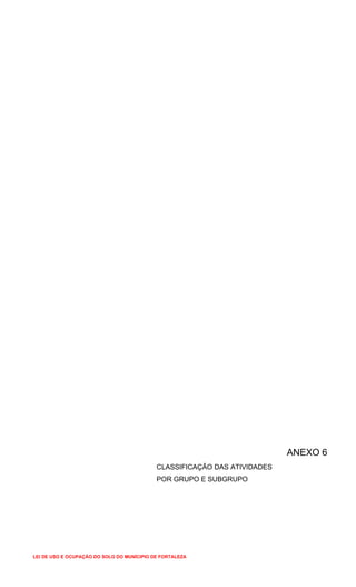 ANEXO 6
CLASSIFICAÇÃO DAS ATIVIDADES
POR GRUPO E SUBGRUPO
LEI DE USO E OCUPAÇÃO DO SOLO DO MUNÍCIPIO DE FORTALEZA
 