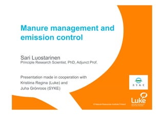 © Natural Resources Institute Finland© Natural Resources Institute Finland
Sari Luostarinen
Principle Research Scientist, PhD, Adjunct Prof.
Presentation made in cooperation with
Kristiina Regina (Luke) and
Juha Grönroos (SYKE)
Manure management and
emission control
 