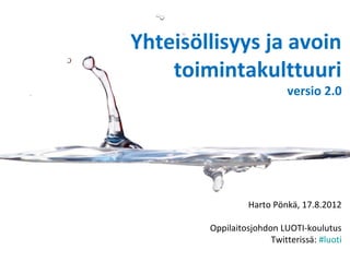 Yhteisöllisyys ja avoin
    toimintakulttuuri
                           versio 2.0




                 Harto Pönkä, 17.8.2012

        Oppilaitosjohdon LUOTI-koulutus
                       Twitterissä: #luoti
 