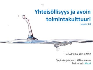 Yhteisöllisyys ja avoin
    toimintakulttuuri
                                versio 3.0




                Harto Pönkä, 20.11.2012

        Oppilaitosjohdon LUOTI-koulutus
                       Twitterissä: #luoti
 