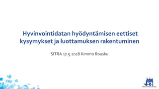 Hyvinvointidatan hyödyntämisen eettiset
kysymykset ja luottamuksen rakentuminen
SITRA 17.5.2018 Kimmo Rousku
 