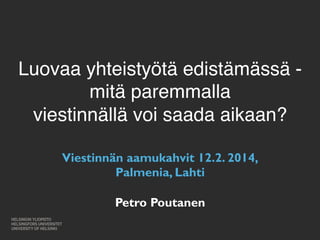 Luovaa yhteistyötä edistämässä - 
mitä paremmalla 
viestinnällä voi saada aikaan?" 
Viestinnän aamukahvit 12.2. 2014, 
Palmenia, Lahti 
Petro Poutanen 
 
