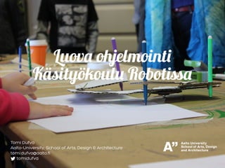 Luova ohjelmointi
Käsityökoulu Robotissa
Tomi Dufva
Aalto-University, School of Arts, Design & Architecture
tomi.dufva@aalto.fi
tomidufva
 