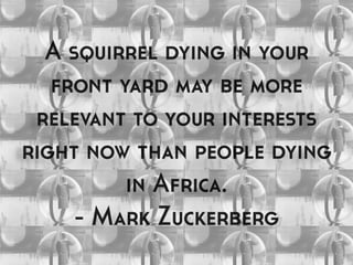 A squirrel dying in your
front yard may be more
relevant to your interests
right now than people dying
in Africa.
- Mark Zuckerberg
 
