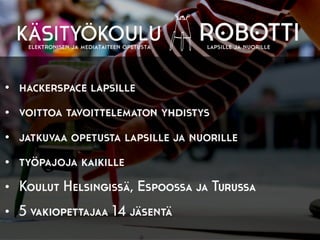 • hackerspace lapsille
• voittoa tavoittelematon yhdistys
• jatkuvaa opetusta lapsille ja nuorille
• työpajoja kaikille
• Koulut Helsingissä, Espoossa ja Turussa
• 5 vakiopettajaa 14 jäsentä
 