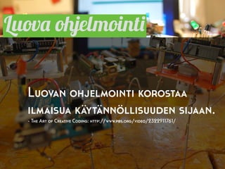 Luova ohjelmointi
Luovan ohjelmointi korostaa
ilmaisua käytännöllisuuden sijaan.
- The Art of Creative Coding: http://www.pbs.org/video/2322911761/
 