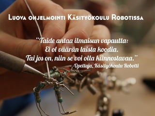 ”Taide antaa ilmaisun vapautta:
Ei ol väärän laista koodia.
Tai jos on, niin se voi olla kiinnostavaa.”
-Opettaja, Käsityökoulu Robotti
Luova ohjelmointi Käsityökoulu Robotissa
 