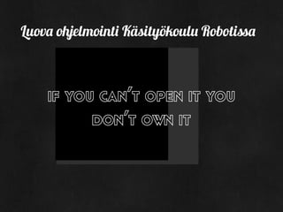 if you can’t open it you
don’t own it
Luova ohjelmointi Käsityökoulu Robotissa
 