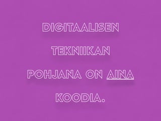 digitaalisen
tekniikan
pohjana on aina
koodia.
 