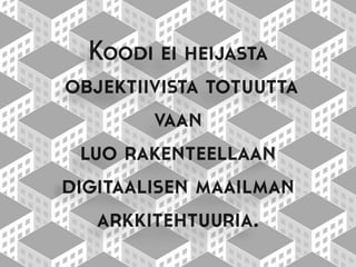 Koodi ei heijasta
objektiivista totuutta
vaan
luo rakenteellaan
digitaalisen maailman
arkkitehtuuria.
 