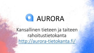 Kansallinen tieteen ja taiteen
rahoitustietokanta
http://aurora-tietokanta.fi/
AURORA
 