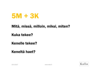 5M + 3K
Mitä, missä, milloin, miksi, miten?
Kuka tekee?
Kenelle tekee?
Keneltä haet?
www.kallo.fi19.9.2017
 