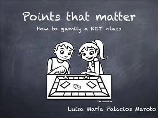 Points that matter
How to gamily a KET class

Luisa María Palacios Maroto

 