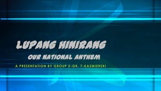 Lupang Hinirang
Our National Anthem
A P R E S E NTATION B Y GR OU P 2 - GR . 7 - K A ZMIE RSKI

 