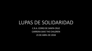 LUPAS DE SOLIDARIDAD
C.R.A. CERRO DE SANTA CRUZ
CARRERA SAVE THE CHILDREN
25 DE ABRIL DE 2018
 