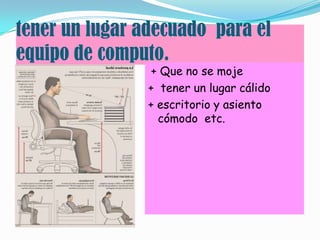 tener un lugar adecuado para el
equipo de computo.
+ Que no se moje
+ tener un lugar cálido
+ escritorio y asiento
cómodo etc.
 