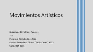 Movimientos Artísticos 
Guadalupe Hernández Fuentes 
3°A 
Profesora Karla Bañales Teja 
Escuela Secundaria Diurna “Pablo Casals” #125 
Ciclo 2014-2015 
 