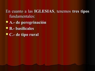 En cuanto a lasEn cuanto a las IGLESIASIGLESIAS, tenemos, tenemos tres tipostres tipos
fundamentales:fundamentales:
A.- de peregrinaciónA.- de peregrinación
B.- basilicalesB.- basilicales
C.- de tipo ruralC.- de tipo rural
 