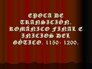 EPOCA DEEPOCA DE
TRANSICIÓN.TRANSICIÓN.
ROMÁNICO FINAL EROMÁNICO FINAL E
INICIOS DELINICIOS DEL
GÓTICO. 1150- 1200.GÓTICO. 1150- 1200.
 
