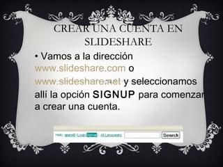 CREAR UNA CUENTA EN 
SLIDESHARE 
• Vamos a la dirección 
www.slideshare.com o 
www.slideshare.net y seleccionamos 
allí la opción SIGNUP para comenzar 
a crear una cuenta. 
 