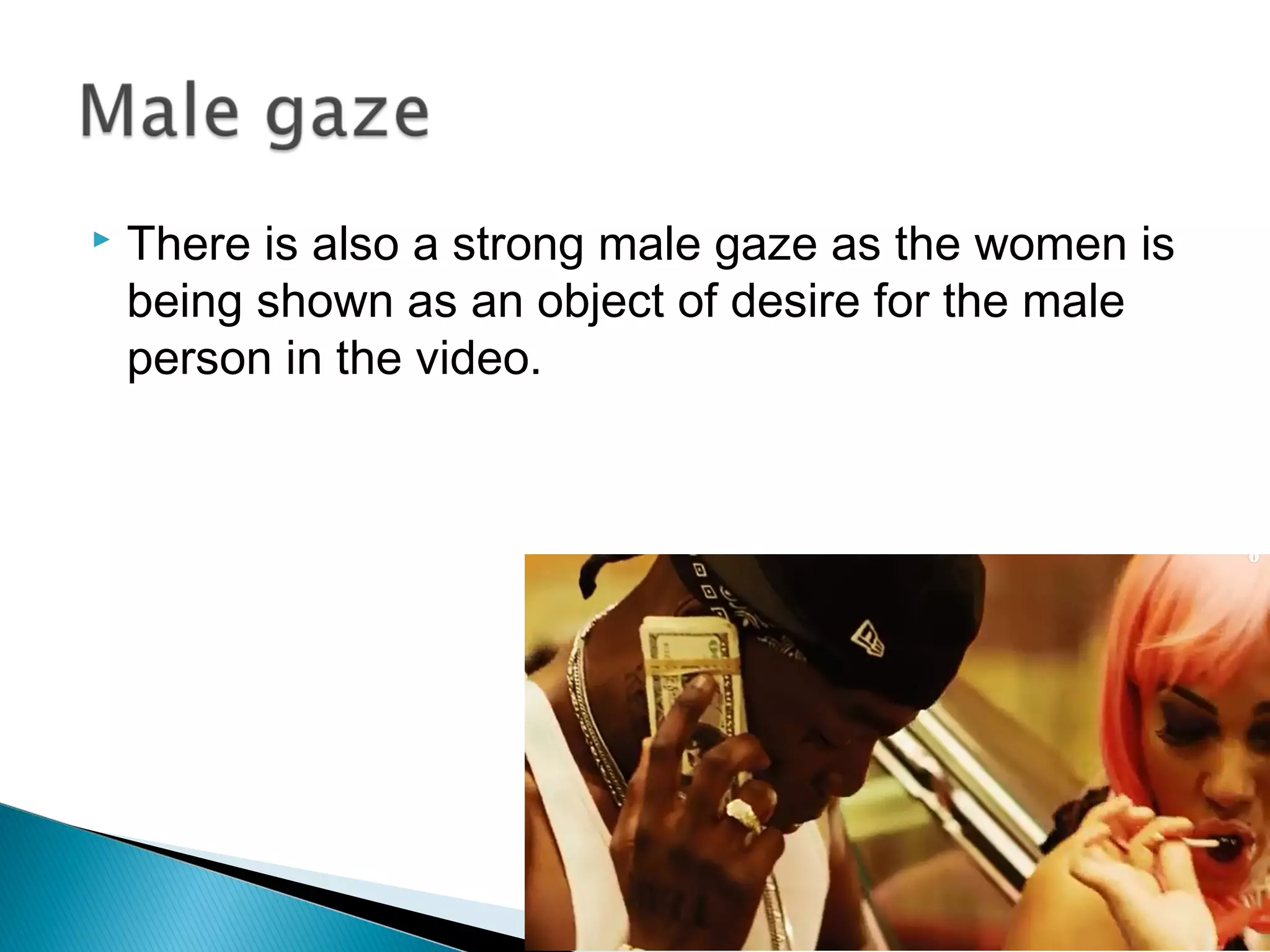  There is also a strong male gaze as the women is
being shown as an object of desire for the male
person in the video.
 