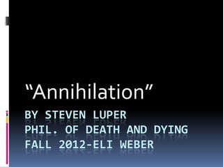 “Annihilation”
BY STEVEN LUPER
PHIL. OF DEATH AND DYING
FALL 2012-ELI WEBER
 