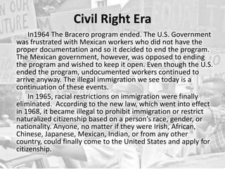 Civil Right Era<br />In1964 The Braceroprogram ended. The U.S. Government was frustrated with Mexican workers who did not ...
