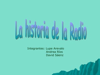 La historia de la Radio Integrantes: Lupe Arevalo Andrea Ríos  David Sáenz 