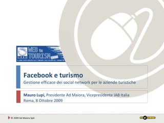 Facebook e turismo Gestione efficace dei social network per le aziende turistiche Mauro Lupi,  Presidente Ad Maiora, Vicepresidente IAB Italia Roma, 8 Ottobre 2009 