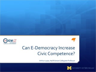 Can E-Democracy Increase
       Civic Competence?
       Arthur Lupia, Hal R Varian Collegiate Professor
 